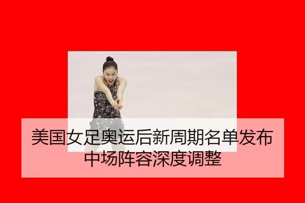 美国女足奥运后新周期名单发布 中场阵容深度调整