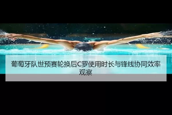 葡萄牙队世预赛轮换后C罗使用时长与锋线协同效率观察