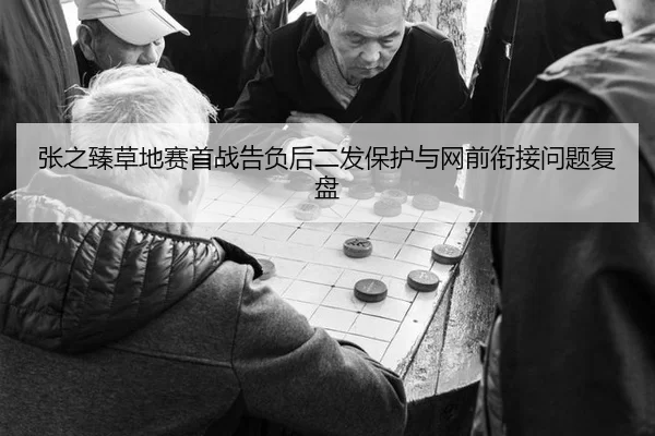 张之臻草地赛首战告负后二发保护与网前衔接问题复盘