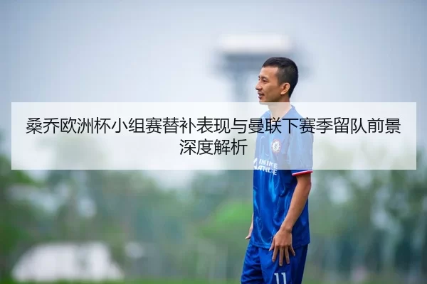 桑乔欧洲杯小组赛替补表现与曼联下赛季留队前景深度解析