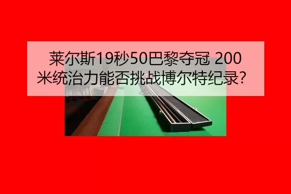莱尔斯19秒50巴黎夺冠 200米统治力能否挑战博尔特纪录？