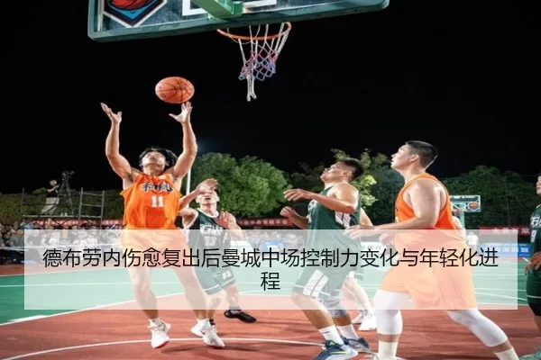 德布劳内伤愈复出后曼城中场控制力变化与年轻化进程
