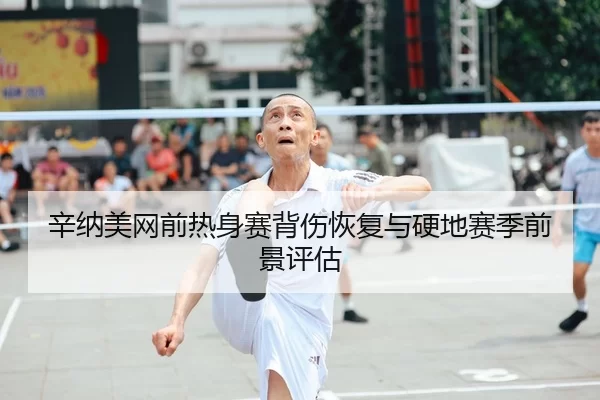 辛纳美网前热身赛背伤恢复与硬地赛季前景评估