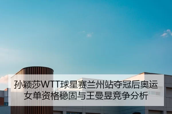 孙颖莎WTT球星赛兰州站夺冠后奥运女单资格稳固与王曼昱竞争分析