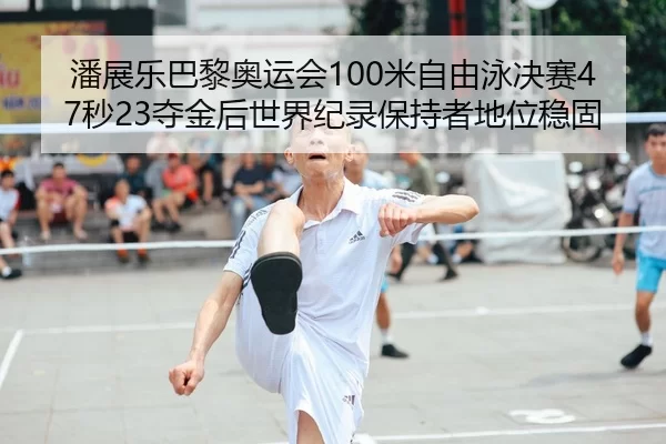 潘展乐巴黎奥运会100米自由泳决赛47秒23夺金后世界纪录保持者地位稳固