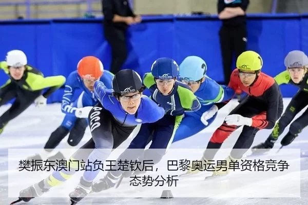 樊振东澳门站负王楚钦后，巴黎奥运男单资格竞争态势分析