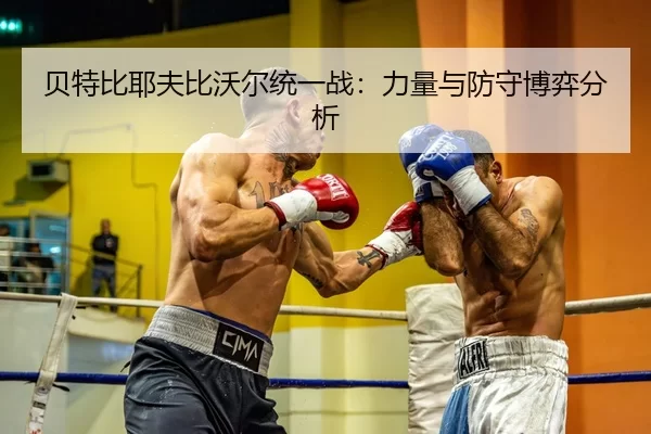 贝特比耶夫比沃尔统一战：力量与防守博弈分析